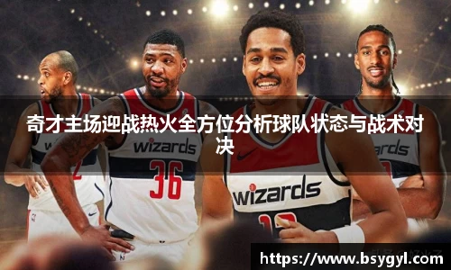 奇才主场迎战热火全方位分析球队状态与战术对决