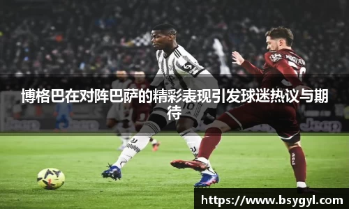 博格巴在对阵巴萨的精彩表现引发球迷热议与期待